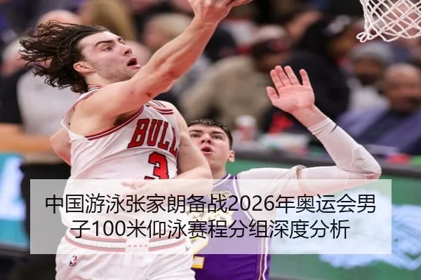 中国游泳张家朗备战2026年奥运会男子100米仰泳赛程分组深度分析