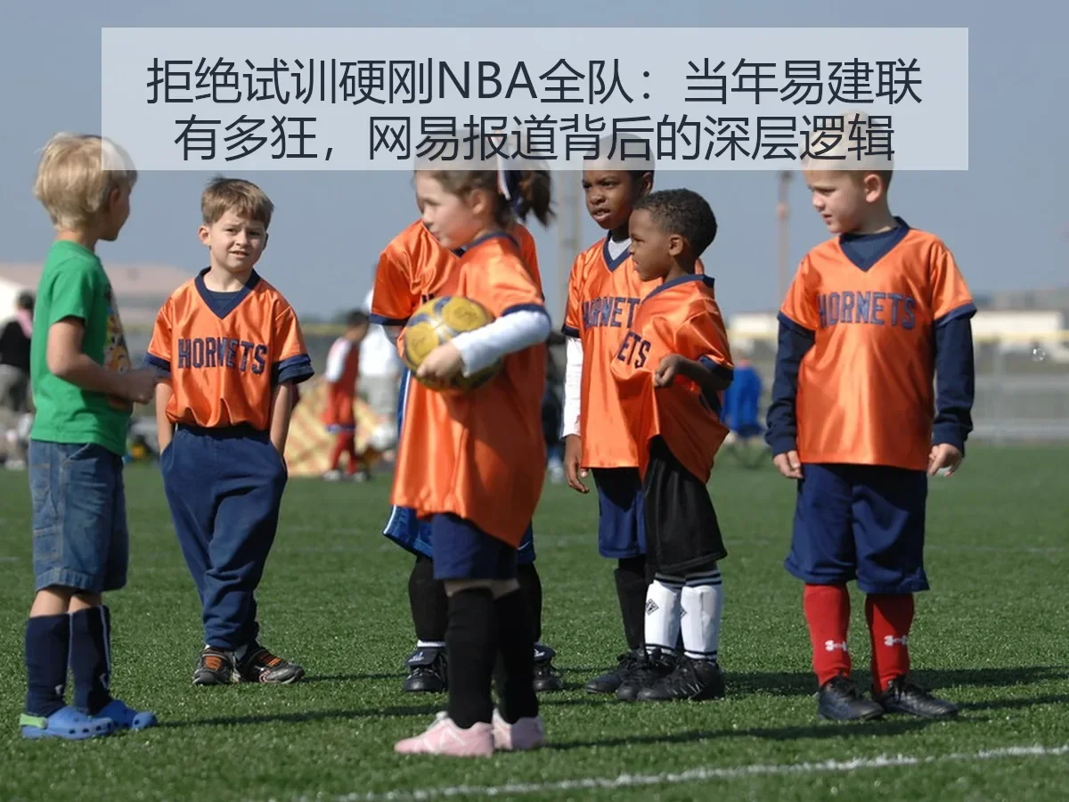 拒绝试训硬刚NBA全队:当年易建联有多狂,背后的深层逻辑
